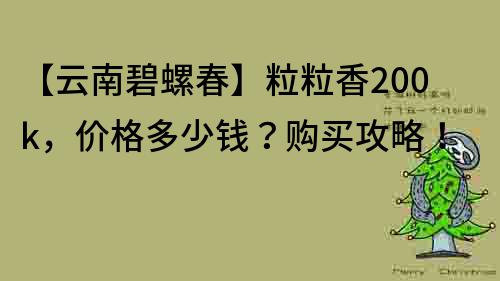 【云南碧螺春】粒粒香200k，价格多少钱？购买攻略！