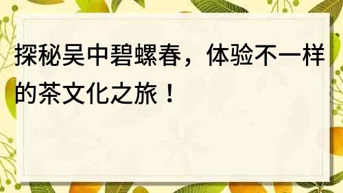 探秘吴中碧螺春，体验不一样的茶文化之旅！