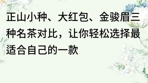 正山小种、大红包、金骏眉三种名茶对比，让你轻松选择最适合自己的一款