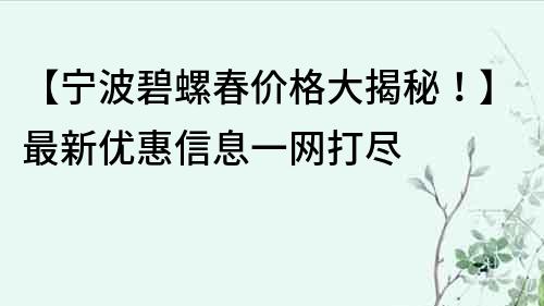 【宁波碧螺春价格大揭秘！】最新优惠信息一网打尽