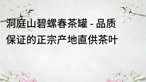 洞庭山碧螺春茶罐 - 品质保证的正宗产地直供茶叶