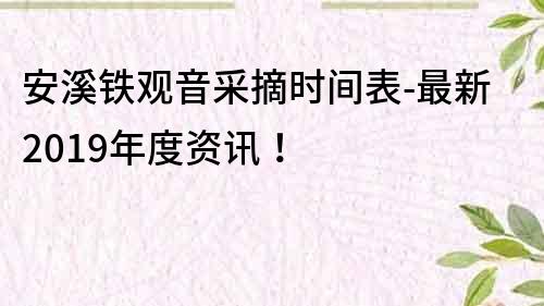 安溪铁观音采摘时间表-最新2019年度资讯！