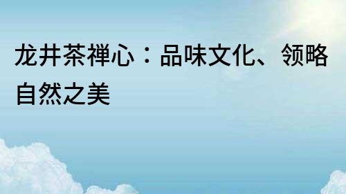 龙井茶禅心：品味文化、领略自然之美