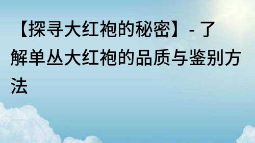 【探寻大红袍的秘密】- 了解单丛大红袍的品质与鉴别方法