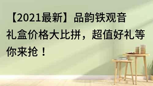 【2021最新】品韵铁观音礼盒价格大比拼，超值好礼等你来抢！