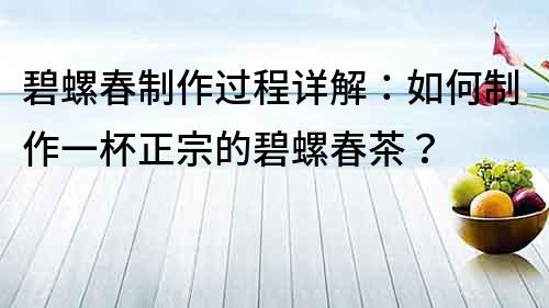 碧螺春制作过程详解：如何制作一杯正宗的碧螺春茶？