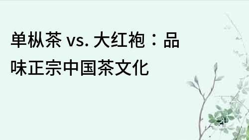 单枞茶 vs. 大红袍：品味正宗中国茶文化