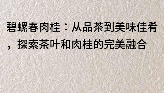 碧螺春肉桂：从品茶到美味佳肴，探索茶叶和肉桂的完美融合