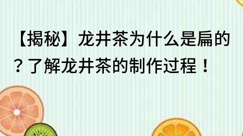 【揭秘】龙井茶为什么是扁的？了解龙井茶的制作过程！