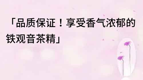 「品质保证！享受香气浓郁的铁观音茶精」