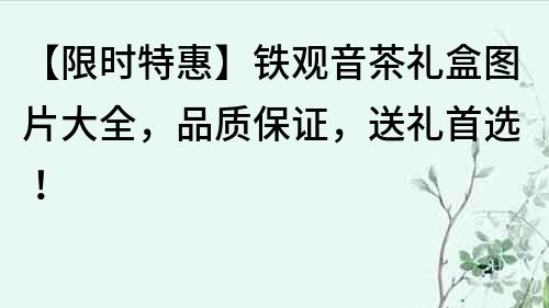 【限时特惠】铁观音茶礼盒图片大全，品质保证，送礼首选！