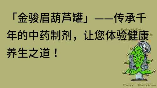 「金骏眉葫芦罐」——传承千年的中药制剂，让您体验健康养生之道！