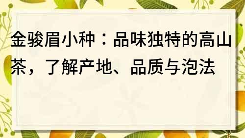 金骏眉小种：品味独特的高山茶，了解产地、品质与泡法