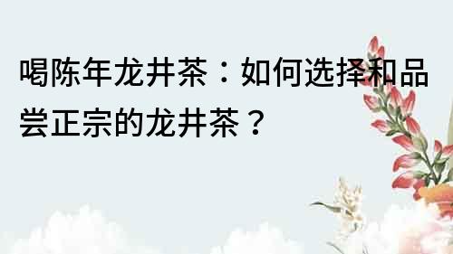 喝陈年龙井茶：如何选择和品尝正宗的龙井茶？