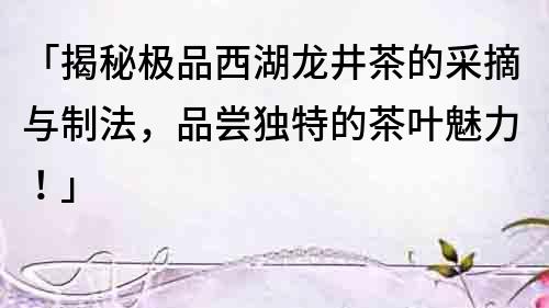 「揭秘极品西湖龙井茶的采摘与制法，品尝独特的茶叶魅力！」