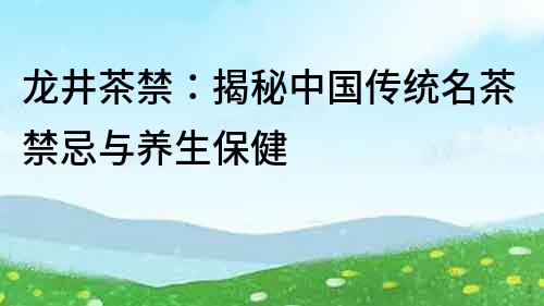 龙井茶禁：揭秘中国传统名茶禁忌与养生保健