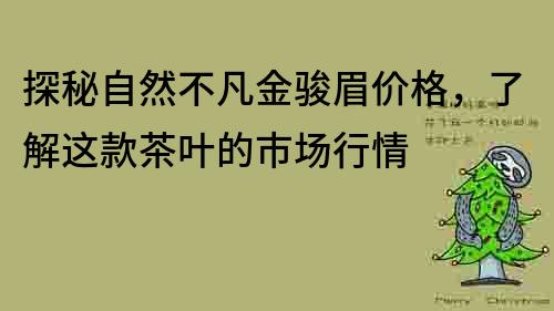 探秘自然不凡金骏眉价格，了解这款茶叶的市场行情