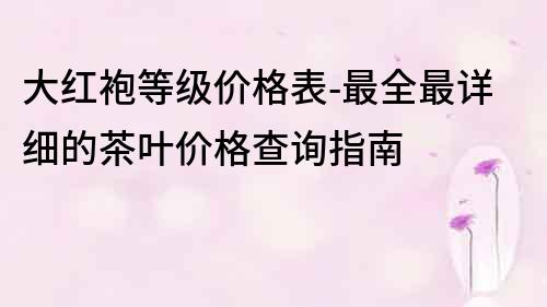 大红袍等级价格表-最全最详细的茶叶价格查询指南