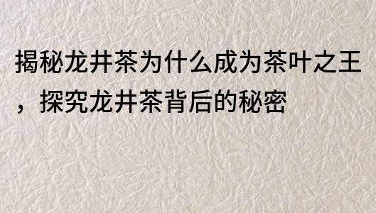 揭秘龙井茶为什么成为茶叶之王，探究龙井茶背后的秘密