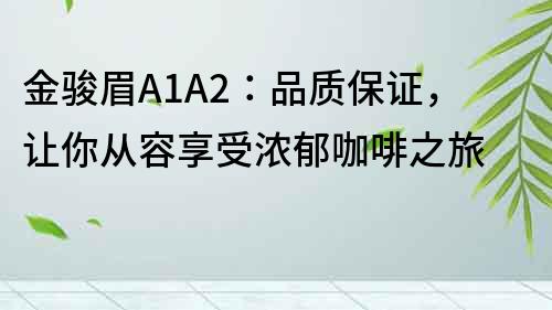 金骏眉A1A2：品质保证，让你从容享受浓郁咖啡之旅