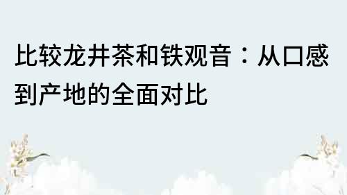 比较龙井茶和铁观音：从口感到产地的全面对比