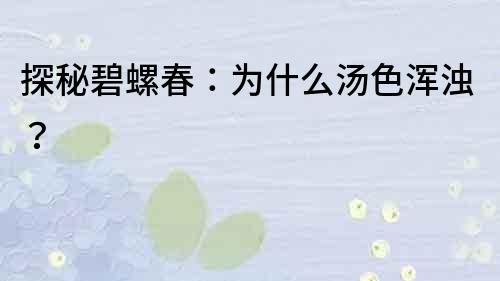 探秘碧螺春：为什么汤色浑浊？