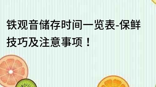 铁观音储存时间一览表-保鲜技巧及注意事项！