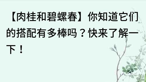 【肉桂和碧螺春】你知道它们的搭配有多棒吗？快来了解一下！