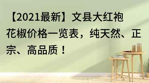 【2022最新】文县大红袍花椒价格一览表，纯天然、正宗、高品质！