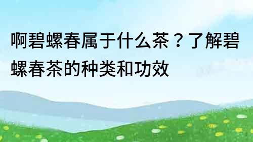 啊碧螺春属于什么茶？了解碧螺春茶的种类和功效