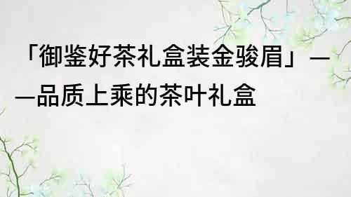 「御鉴好茶礼盒装金骏眉」——品质上乘的茶叶礼盒