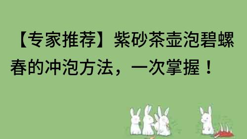 【专家推荐】紫砂茶壶泡碧螺春的冲泡方法，一次掌握！