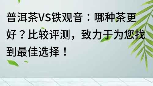 普洱茶VS铁观音：哪种茶更好？比较评测，致力于为您找到最佳选择！