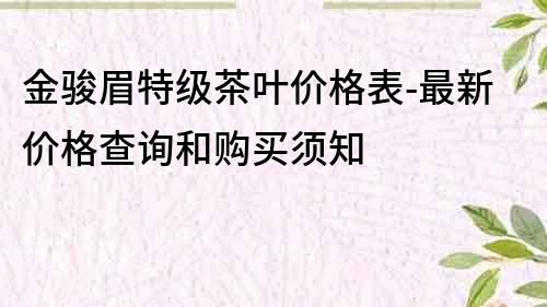 金骏眉特级茶叶价格表-最新价格查询和购买须知