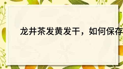 龙井茶发黄发干，如何保存？