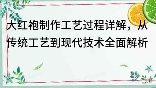 大红袍制作工艺过程详解，从传统工艺到现代技术全面解析