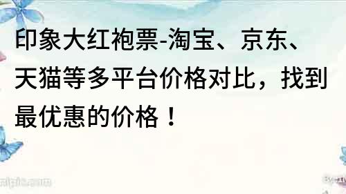 印象大红袍票-淘宝、京东、天猫等多平台价格对比，找到最优惠的价格！