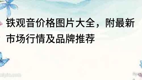 铁观音价格图片大全，附最新市场行情及品牌推荐