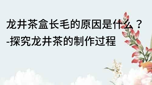 龙井茶盒长毛的原因是什么？-探究龙井茶的制作过程