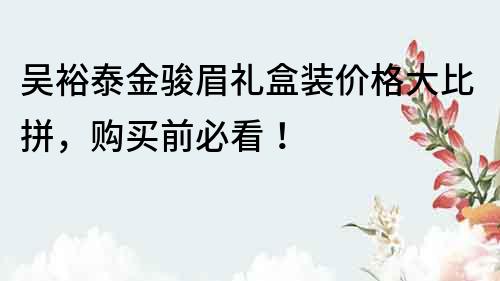 吴裕泰金骏眉礼盒装价格大比拼，购买前必看！