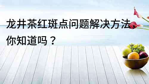 龙井茶红斑点问题解决方法，你知道吗？