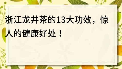 浙江龙井茶的13大功效，惊人的健康好处！