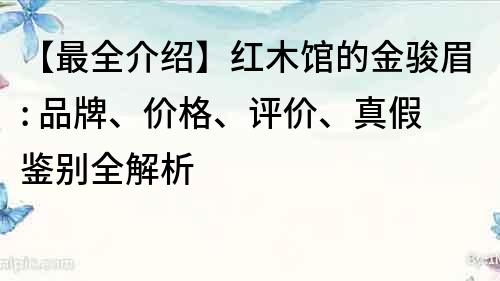 【最全介绍】红木馆的金骏眉: 品牌、价格、评价、真假鉴别全解析