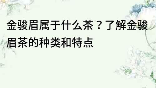 金骏眉属于什么茶？了解金骏眉茶的种类和特点