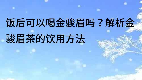 饭后可以喝金骏眉吗？解析金骏眉茶的饮用方法