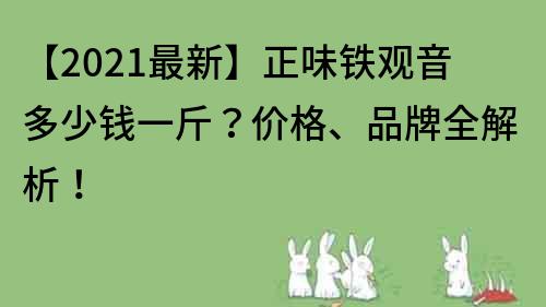 【2021最新】正味铁观音多少钱一斤？价格、品牌全解析！