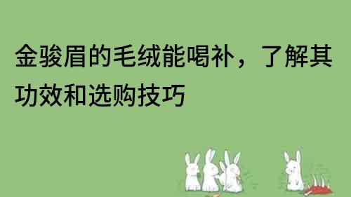 金骏眉的毛绒能喝补，了解其功效和选购技巧