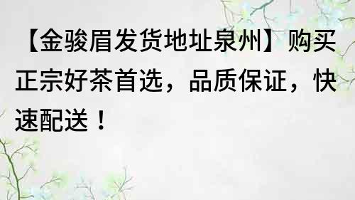 【金骏眉发货地址泉州】购买正宗好茶首选，品质保证，快速配送！