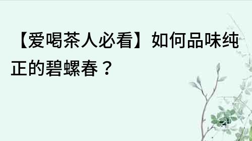 【爱喝茶人必看】如何品味纯正的碧螺春？