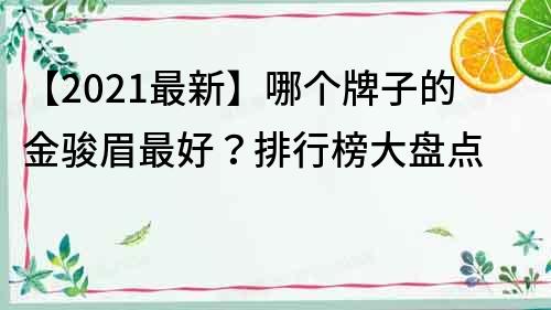 【2021最新】哪个牌子的金骏眉最好？排行榜大盘点